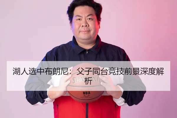 湖人选中布朗尼：父子同台竞技前景深度解析