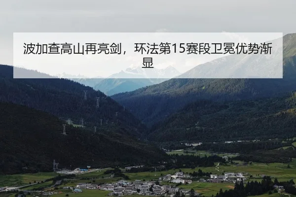 波加查高山再亮剑，环法第15赛段卫冕优势渐显