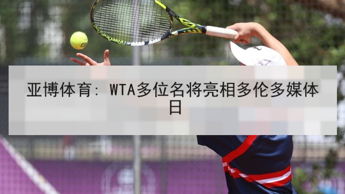 亚博体育: WTA多位名将亮相多伦多媒体日 亚博体育: WTA多位名将亮相多伦多媒体日