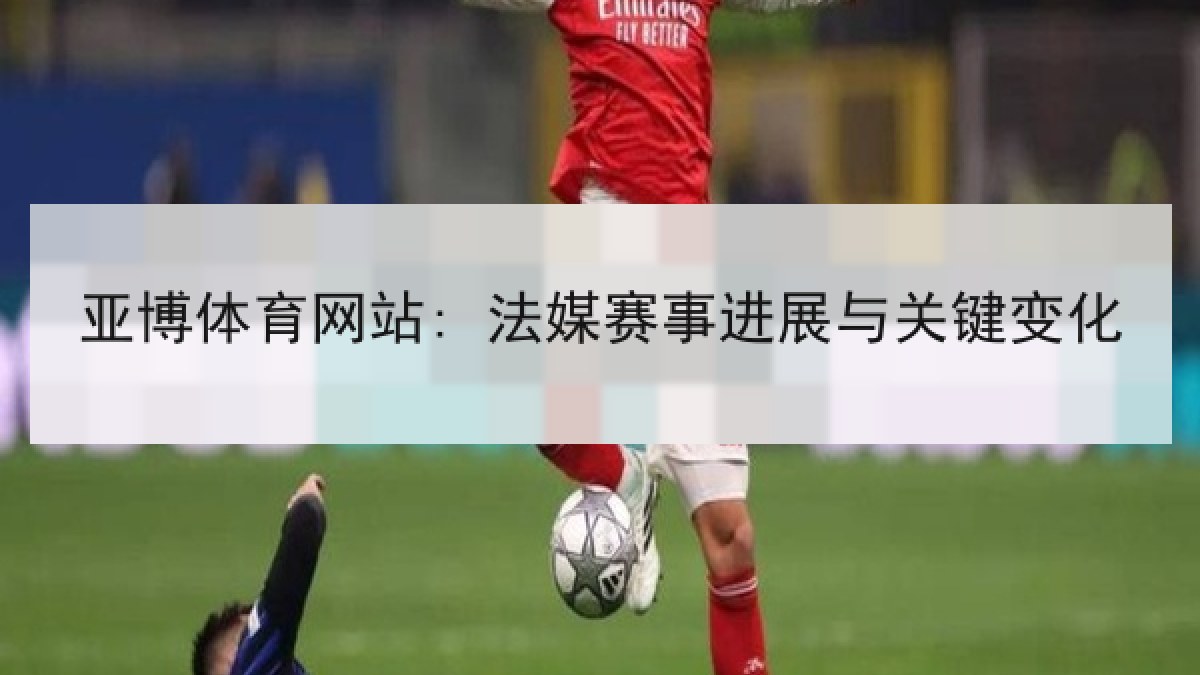 亚博体育网站: 法媒赛事进展与关键变化 亚博体育网站: 法媒赛事进展与关键变化