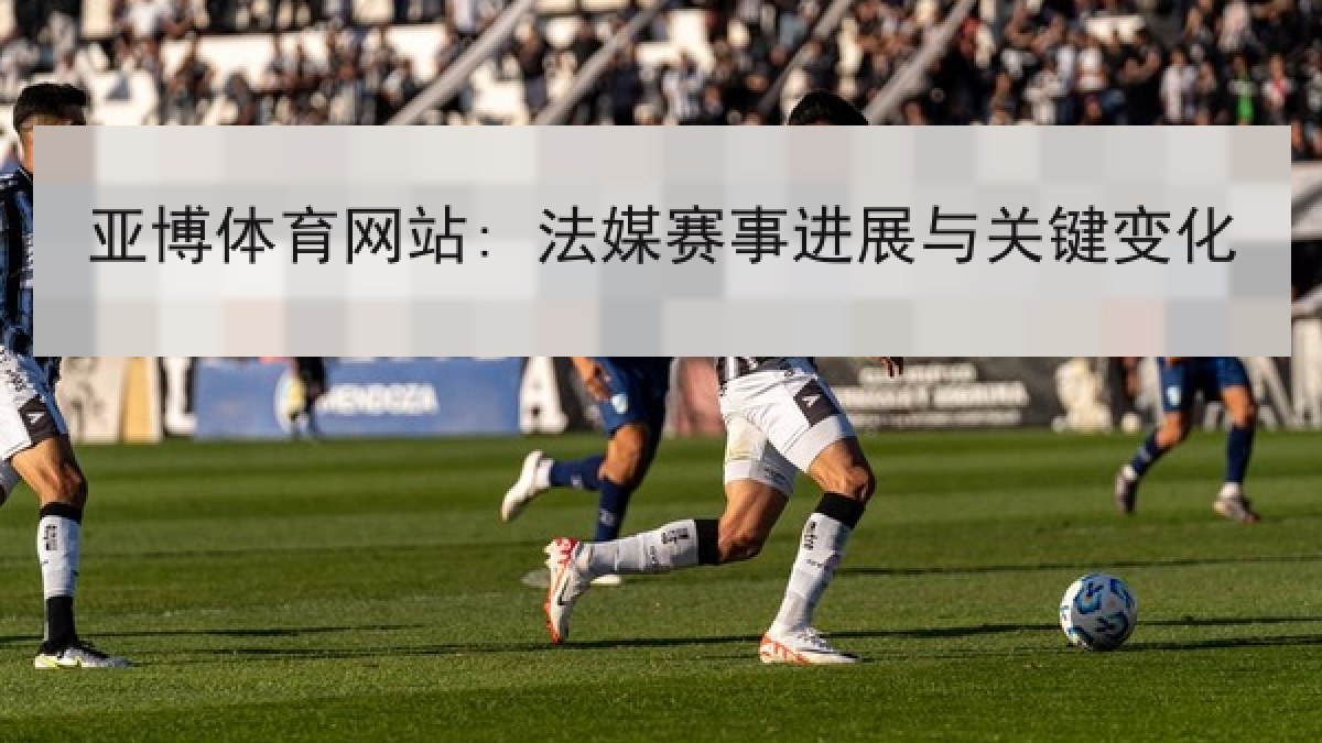 亚博体育网站: 法媒赛事进展与关键变化 亚博体育网站: 法媒赛事进展与关键变化