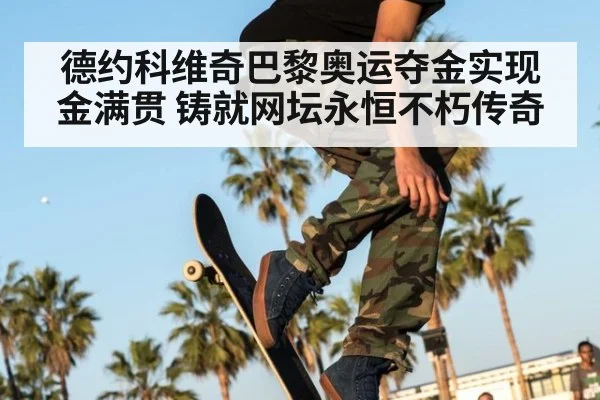 德约科维奇巴黎奥运夺金实现金满贯 铸就网坛永恒不朽传奇