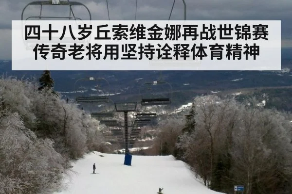 四十八岁丘索维金娜再战世锦赛 传奇老将用坚持诠释体育精神